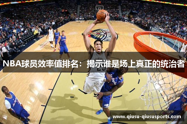 NBA球员效率值排名：揭示谁是场上真正的统治者