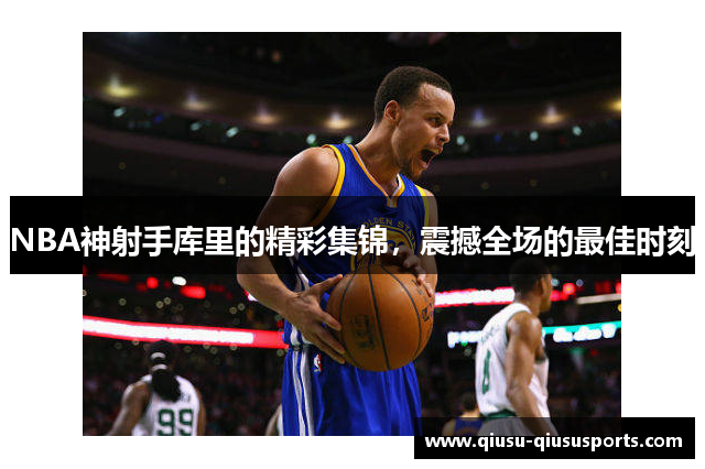 NBA神射手库里的精彩集锦，震撼全场的最佳时刻