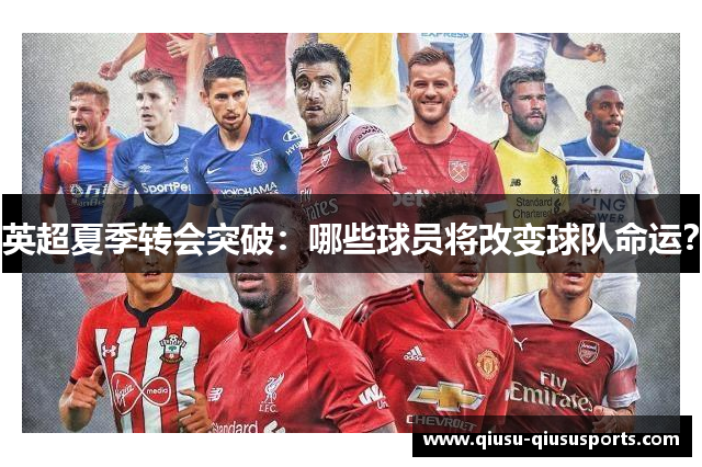 英超夏季转会突破：哪些球员将改变球队命运？
