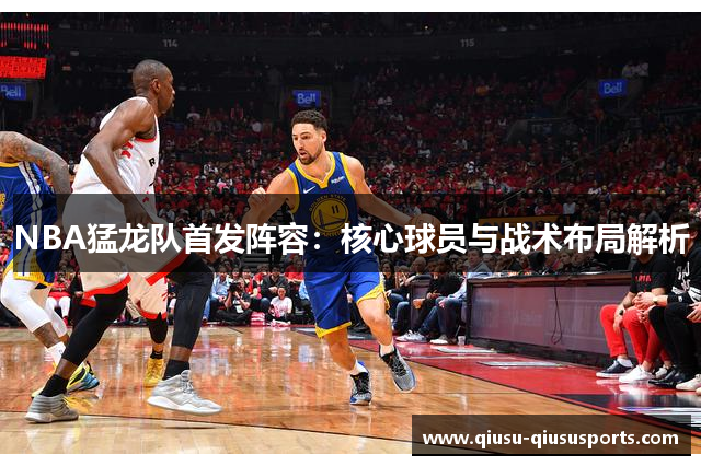 NBA猛龙队首发阵容：核心球员与战术布局解析