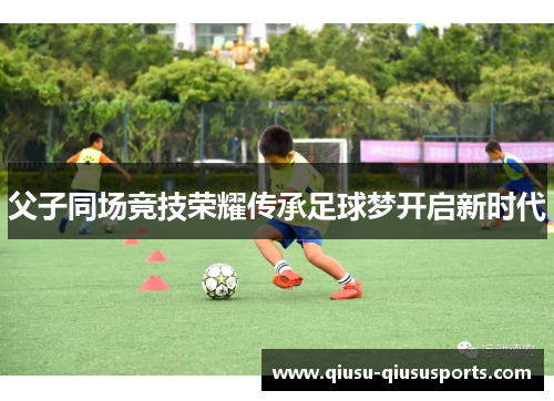 父子同场竞技荣耀传承足球梦开启新时代