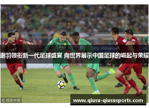 谢羽领衔新一代足球盛宴 向世界展示中国足球的崛起与荣耀