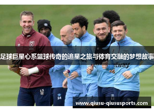 足球巨星心系篮球传奇的追星之旅与体育交融的梦想故事