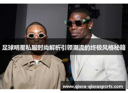 足球明星私服时尚解析引领潮流的终极风格秘籍