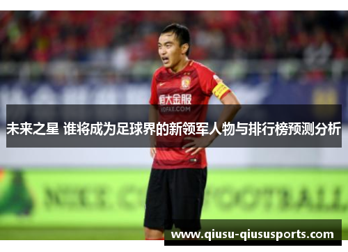 未来之星 谁将成为足球界的新领军人物与排行榜预测分析