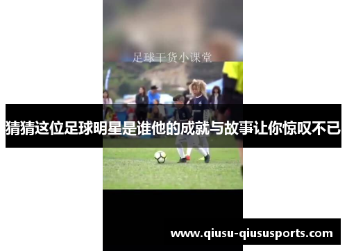 猜猜这位足球明星是谁他的成就与故事让你惊叹不已