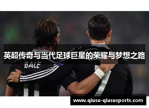 英超传奇与当代足球巨星的荣耀与梦想之路