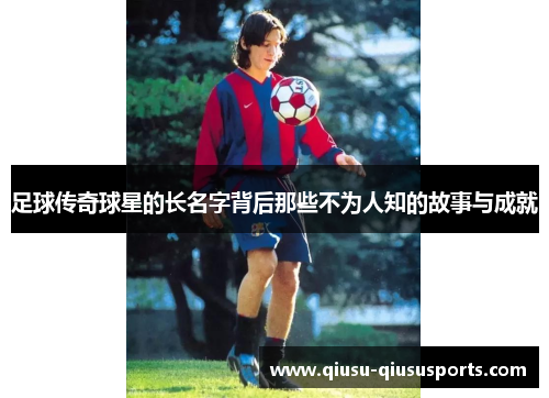 足球传奇球星的长名字背后那些不为人知的故事与成就