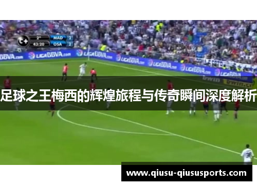 足球之王梅西的辉煌旅程与传奇瞬间深度解析