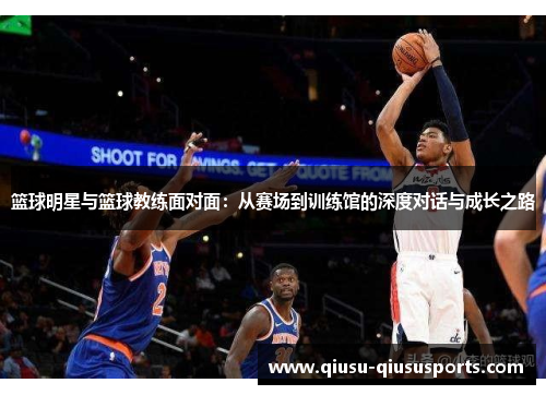 篮球明星与篮球教练面对面：从赛场到训练馆的深度对话与成长之路