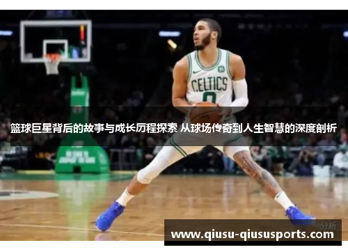 篮球巨星背后的故事与成长历程探索 从球场传奇到人生智慧的深度剖析