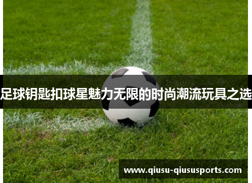 足球钥匙扣球星魅力无限的时尚潮流玩具之选