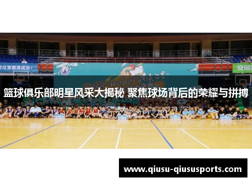 篮球俱乐部明星风采大揭秘 聚焦球场背后的荣耀与拼搏