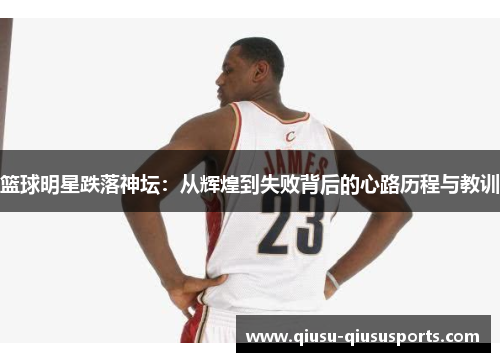 篮球明星跌落神坛：从辉煌到失败背后的心路历程与教训