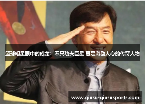篮球明星眼中的成龙：不只功夫巨星 更是激励人心的传奇人物
